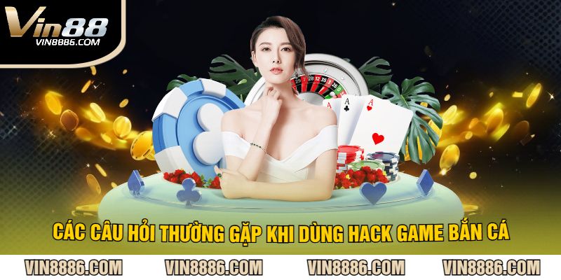 Các Câu Hỏi Thường Gặp Khi Dùng Hack Game Bắn Cá