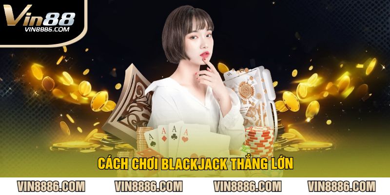 Cách chơi blackjack thắng lớn