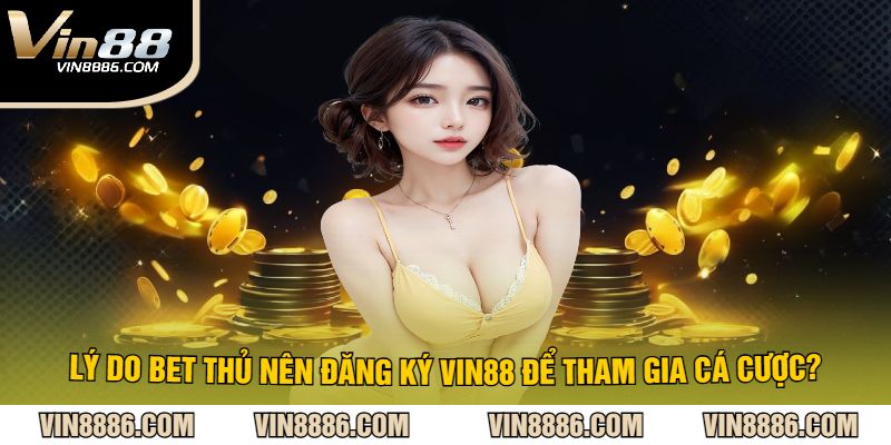 Lý Do Bet Thủ Nên Đăng Ký VIN88 Để Tham Gia Cá Cược?