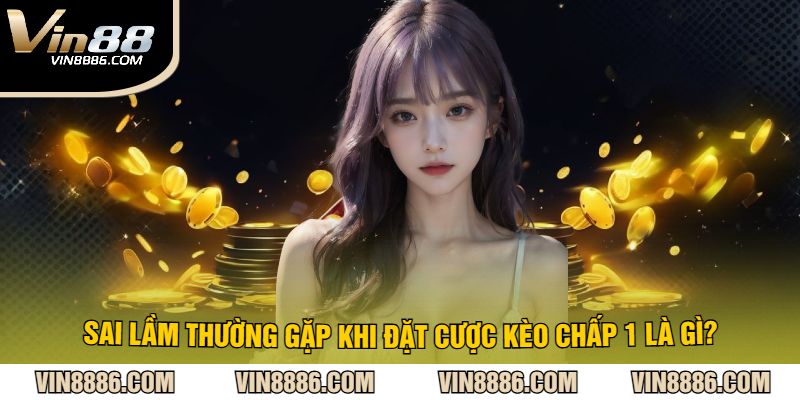 Sai lầm thường gặp khi đặt cược kèo chấp 1 là gì?