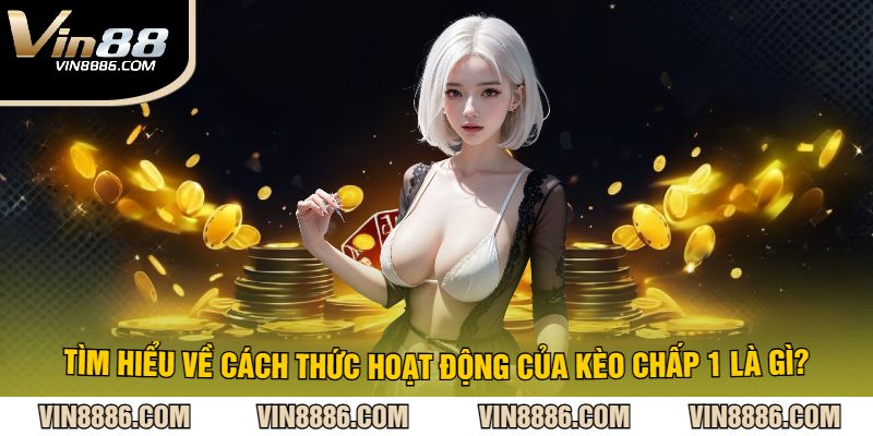 tìm hiểu về cách thức hoạt động của kèo chấp 1 là gì